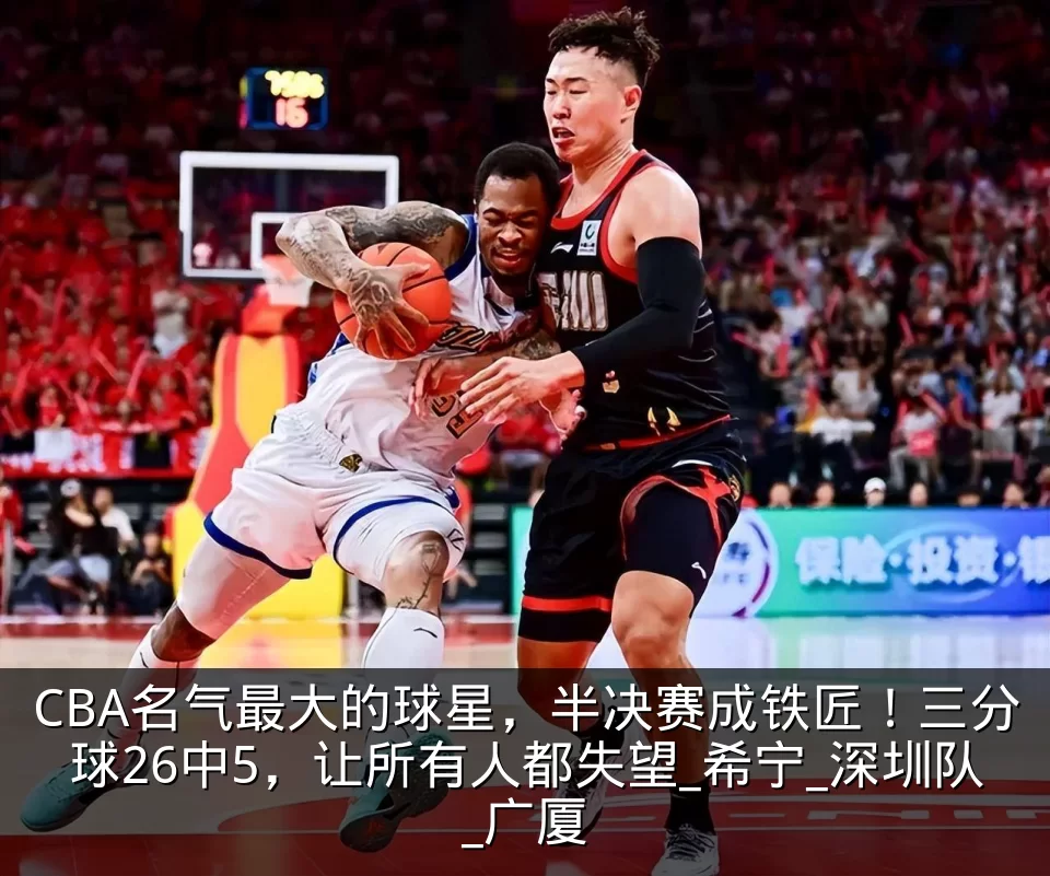CBA名气最大的球星，半决赛成铁匠！三分球26中5，让所有人都失望_希宁_深圳队_广厦